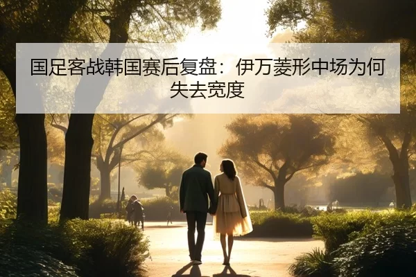 国足客战韩国赛后复盘:伊万菱形中场为何失去宽度