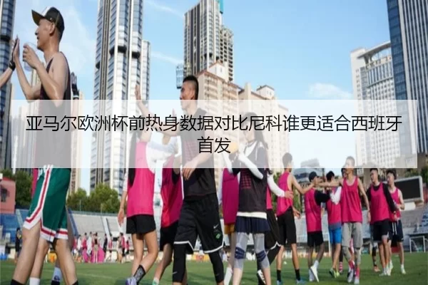 亚马尔欧洲杯前热身数据对比尼科谁更适合西班牙首发