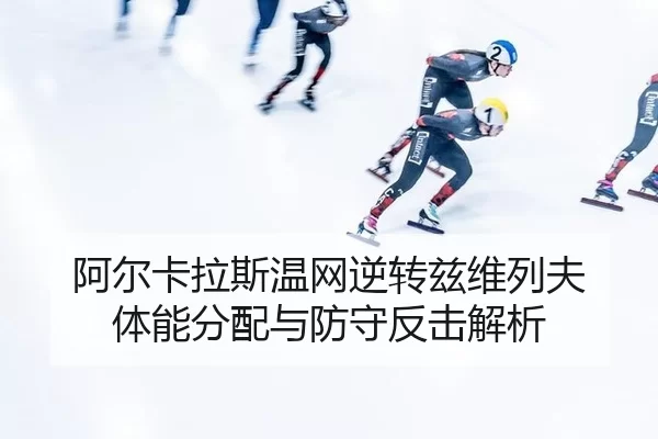 阿尔卡拉斯温网逆转兹维列夫 体能分配与防守反击解析