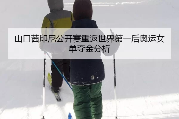 山口茜印尼公开赛重返世界第一后奥运女单夺金分析
